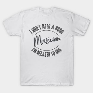 I don't need a good Musician I'm related to one T-Shirt